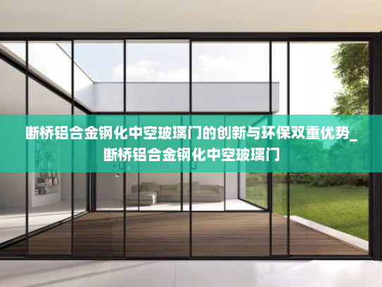 断桥铝合金钢化中空玻璃门的创新与环保双重优势_断桥铝合金钢化中空玻璃门