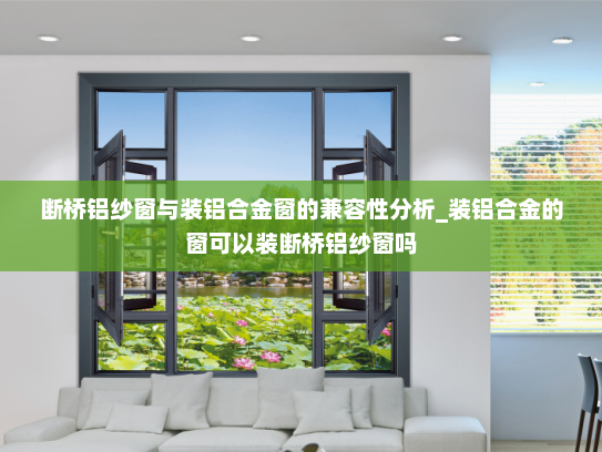 断桥铝纱窗与装铝合金窗的兼容性分析_装铝合金的窗可以装断桥铝纱窗吗