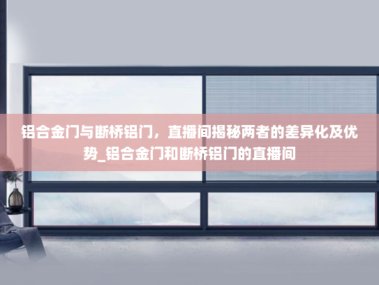 铝合金门与断桥铝门，直播间揭秘两者的差异化及优势_铝合金门和断桥铝门的直播间