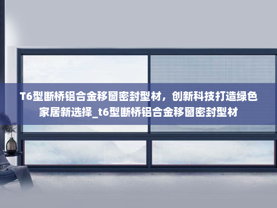 T6型断桥铝合金移窗密封型材，创新科技打造绿色家居新选择_t6型断桥铝合金移窗密封型材