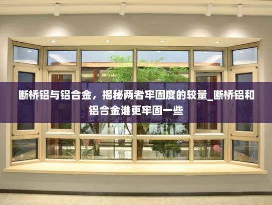 断桥铝与铝合金，揭秘两者牢固度的较量_断桥铝和铝合金谁更牢固一些