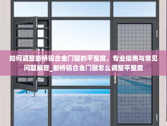 如何调整断桥铝合金门窗的平整度，专业指南与常见问题解答_断桥铝合金门窗怎么调整平整度