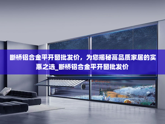 断桥铝合金平开窗批发价，为您揭秘高品质家居的实惠之选_断桥铝合金平开窗批发价