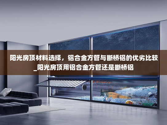 阳光房顶材料选择，铝合金方管与断桥铝的优劣比较_阳光房顶用铝合金方管还是断桥铝
