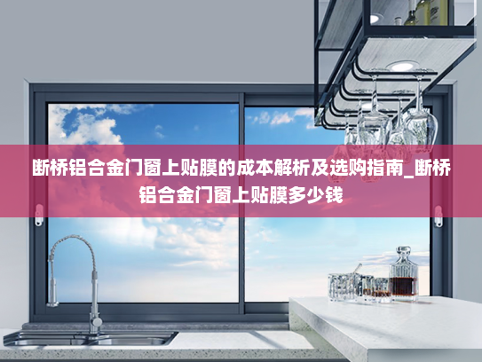 断桥铝合金门窗上贴膜的成本解析及选购指南_断桥铝合金门窗上贴膜多少钱