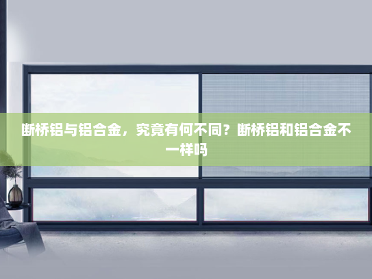 断桥铝与铝合金，究竟有何不同？断桥铝和铝合金不一样吗