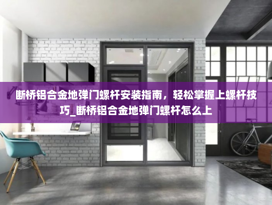 断桥铝合金地弹门螺杆安装指南，轻松掌握上螺杆技巧_断桥铝合金地弹门螺杆怎么上