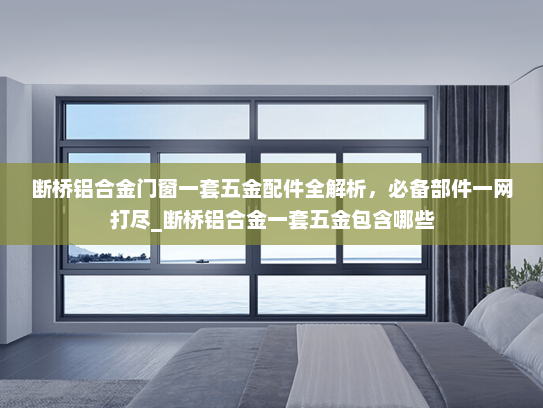 断桥铝合金门窗一套五金配件全解析，必备部件一网打尽_断桥铝合金一套五金包含哪些