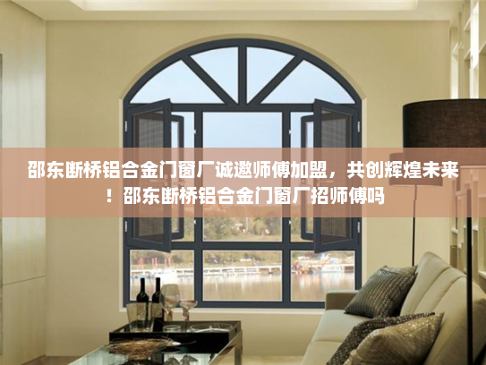 邵东断桥铝合金门窗厂诚邀师傅加盟，共创辉煌未来！邵东断桥铝合金门窗厂招师傅吗