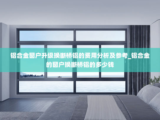 铝合金窗户升级换断桥铝的费用分析及参考_铝合金的窗户换断桥铝的多少钱