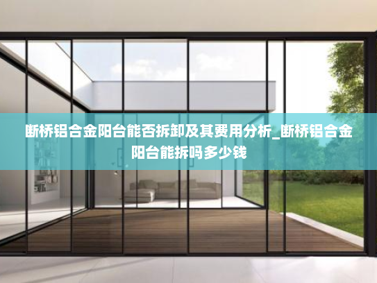 断桥铝合金阳台能否拆卸及其费用分析_断桥铝合金阳台能拆吗多少钱