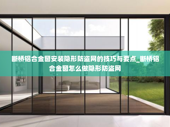 断桥铝合金窗安装隐形防盗网的技巧与要点_断桥铝合金窗怎么做隐形防盗网