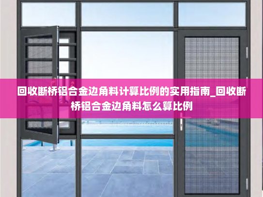 回收断桥铝合金边角料计算比例的实用指南_回收断桥铝合金边角料怎么算比例