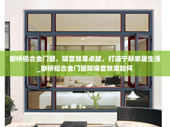 断桥铝合金门窗，隔音效果卓越，打造宁静家居生活_断桥铝合金门窗防噪音效果如何