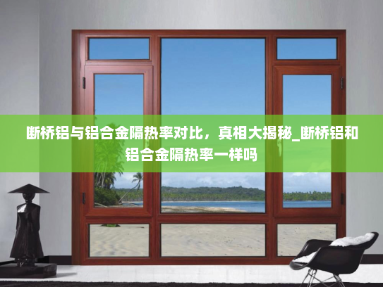 断桥铝与铝合金隔热率对比，真相大揭秘_断桥铝和铝合金隔热率一样吗