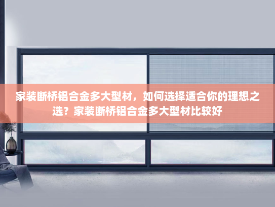 家装断桥铝合金多大型材，如何选择适合你的理想之选？家装断桥铝合金多大型材比较好