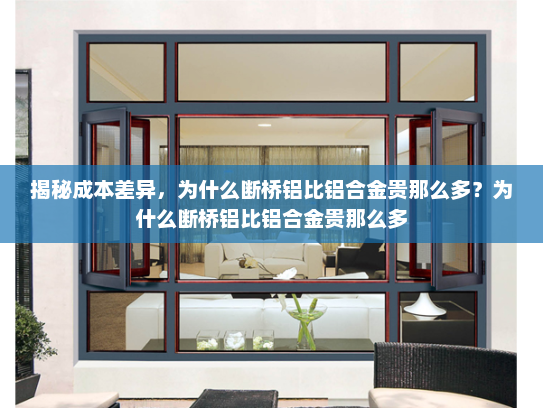 揭秘成本差异，为什么断桥铝比铝合金贵那么多？为什么断桥铝比铝合金贵那么多
