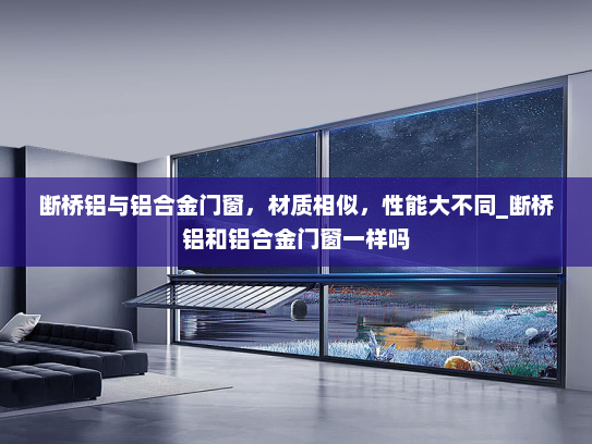 断桥铝与铝合金门窗，材质相似，性能大不同_断桥铝和铝合金门窗一样吗