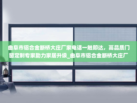 曲阜市铝合金断桥大庄厂家电话一触即达，高品质门窗定制专家助力家居升级_曲阜市铝合金断桥大庄厂家电话