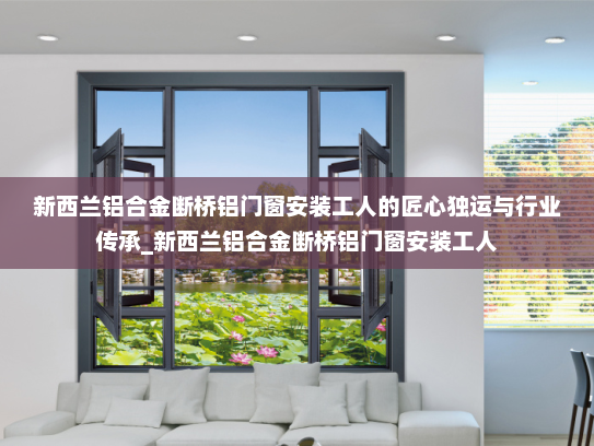 新西兰铝合金断桥铝门窗安装工人的匠心独运与行业传承_新西兰铝合金断桥铝门窗安装工人