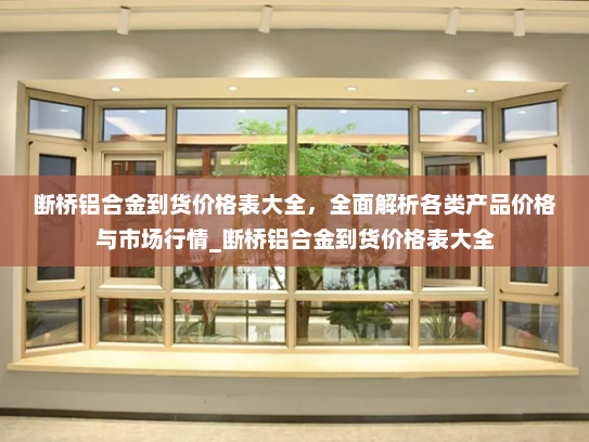 断桥铝合金到货价格表大全，全面解析各类产品价格与市场行情_断桥铝合金到货价格表大全