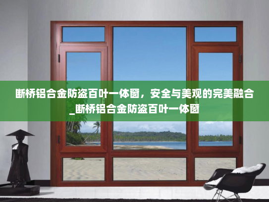 断桥铝合金防盗百叶一体窗，安全与美观的完美融合_断桥铝合金防盗百叶一体窗