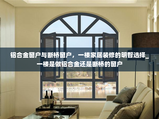 铝合金窗户与断桥窗户，一楼家居装修的明智选择_一楼是做铝合金还是断桥的窗户