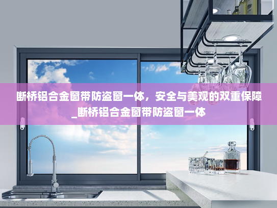 断桥铝合金窗带防盗窗一体，安全与美观的双重保障_断桥铝合金窗带防盗窗一体
