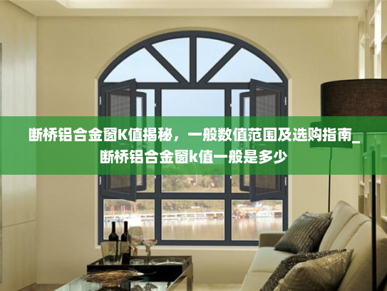 断桥铝合金窗K值揭秘，一般数值范围及选购指南_断桥铝合金窗k值一般是多少