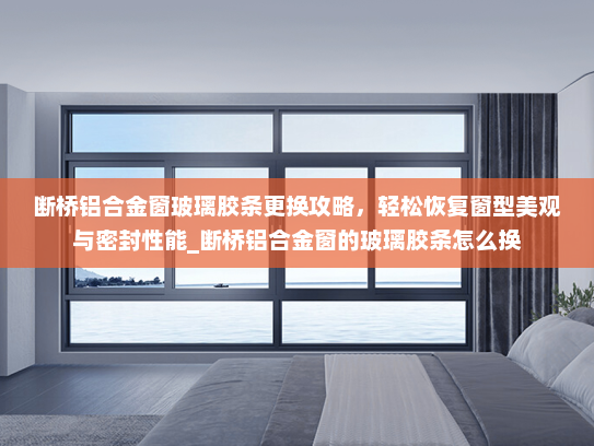 断桥铝合金窗玻璃胶条更换攻略，轻松恢复窗型美观与密封性能_断桥铝合金窗的玻璃胶条怎么换