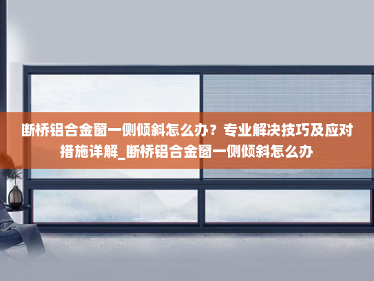 断桥铝合金窗一侧倾斜怎么办？专业解决技巧及应对措施详解_断桥铝合金窗一侧倾斜怎么办