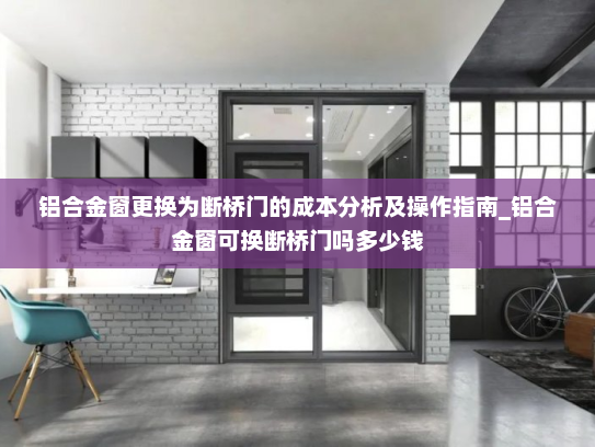 铝合金窗更换为断桥门的成本分析及操作指南_铝合金窗可换断桥门吗多少钱