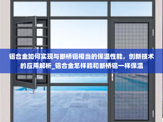 铝合金如何实现与断桥铝相当的保温性能，创新技术的应用解析_铝合金怎样能和断桥铝一样保温