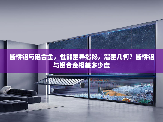 断桥铝与铝合金，性能差异揭秘，温差几何？断桥铝与铝合金相差多少度