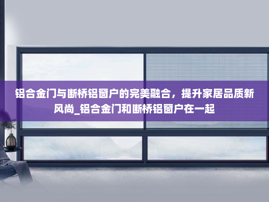 铝合金门与断桥铝窗户的完美融合，提升家居品质新风尚_铝合金门和断桥铝窗户在一起