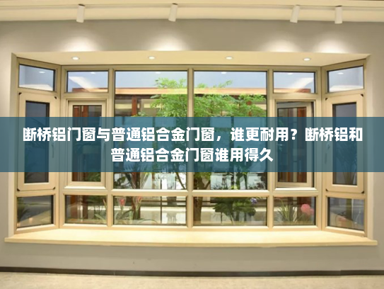 断桥铝门窗与普通铝合金门窗，谁更耐用？断桥铝和普通铝合金门窗谁用得久
