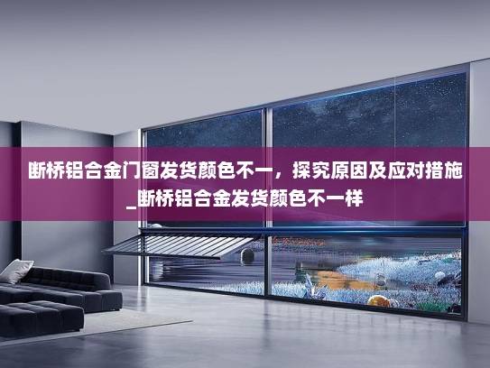 断桥铝合金门窗发货颜色不一，探究原因及应对措施_断桥铝合金发货颜色不一样