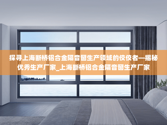 探寻上海断桥铝合金隔音窗生产领域的佼佼者—揭秘优秀生产厂家_上海断桥铝合金隔音窗生产厂家