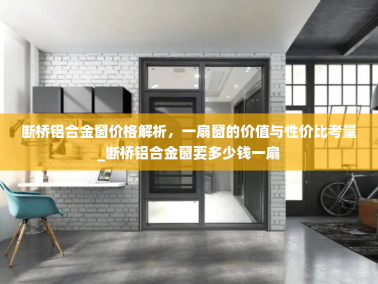 断桥铝合金窗价格解析，一扇窗的价值与性价比考量_断桥铝合金窗要多少钱一扇