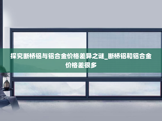 探究断桥铝与铝合金价格差异之谜_断桥铝和铝合金价格差很多