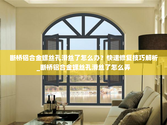断桥铝合金螺丝孔滑丝了怎么办？快速修复技巧解析_断桥铝合金螺丝孔滑丝了怎么弄