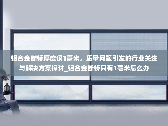 铝合金断桥厚度仅1毫米，质量问题引发的行业关注与解决方案探讨_铝合金断桥只有1毫米怎么办