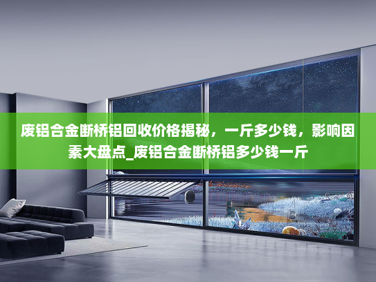 废铝合金断桥铝回收价格揭秘，一斤多少钱，影响因素大盘点_废铝合金断桥铝多少钱一斤
