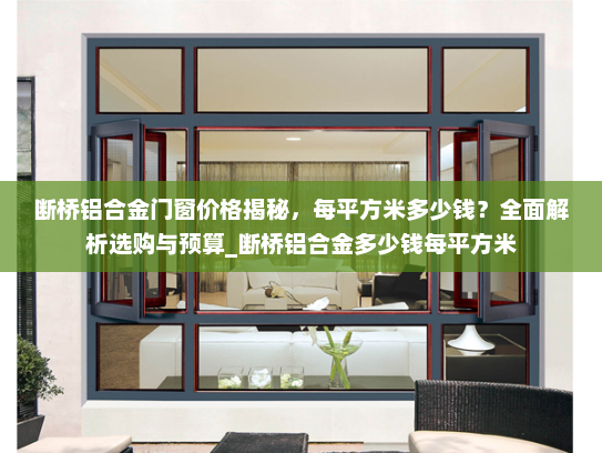 断桥铝合金门窗价格揭秘，每平方米多少钱？全面解析选购与预算_断桥铝合金多少钱每平方米