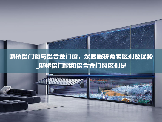 断桥铝门窗与铝合金门窗，深度解析两者区别及优势_断桥铝门窗和铝合金门窗区别是