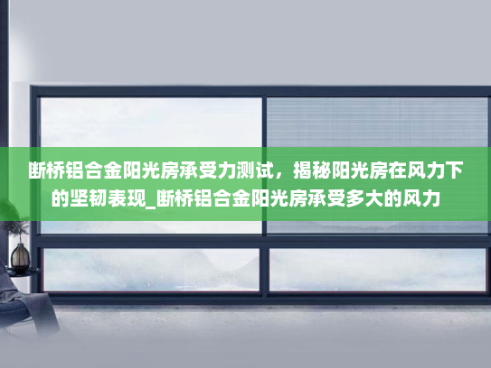 断桥铝合金阳光房承受力测试，揭秘阳光房在风力下的坚韧表现_断桥铝合金阳光房承受多大的风力
