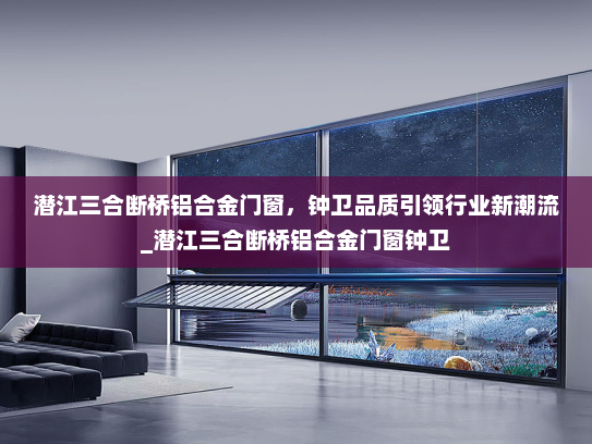 潜江三合断桥铝合金门窗，钟卫品质引领行业新潮流_潜江三合断桥铝合金门窗钟卫
