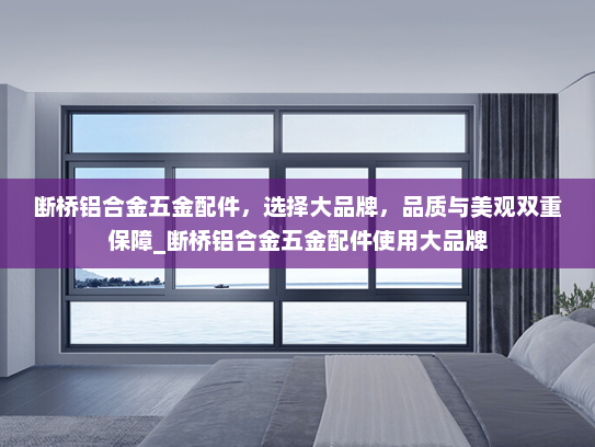 断桥铝合金五金配件，选择大品牌，品质与美观双重保障_断桥铝合金五金配件使用大品牌