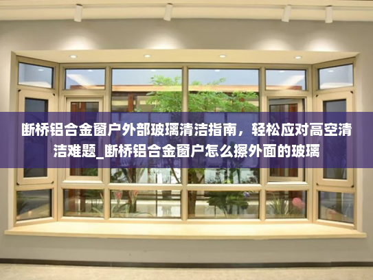 断桥铝合金窗户外部玻璃清洁指南，轻松应对高空清洁难题_断桥铝合金窗户怎么擦外面的玻璃