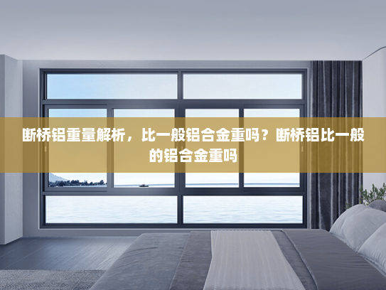 断桥铝重量解析，比一般铝合金重吗？断桥铝比一般的铝合金重吗